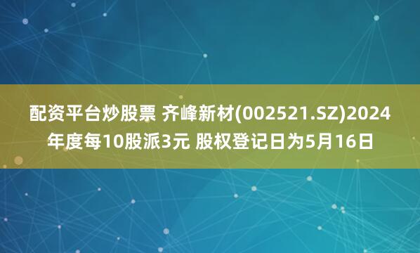 配资平台炒股票 齐峰新材(002521.SZ)2024年度每10股派3元 股权登记日为5月16日