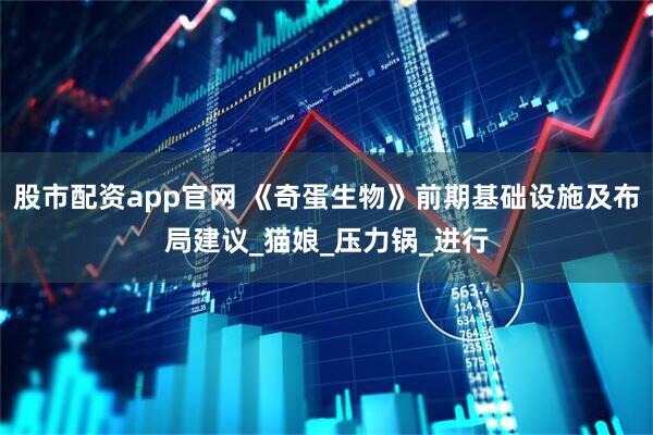 股市配资app官网 《奇蛋生物》前期基础设施及布局建议_猫娘_压力锅_进行