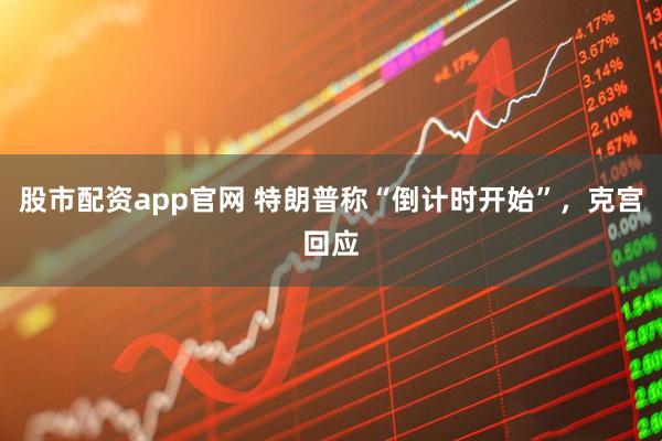 股市配资app官网 特朗普称“倒计时开始”，克宫回应
