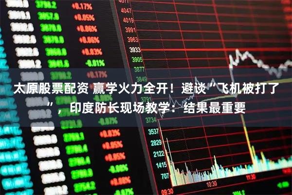 太原股票配资 赢学火力全开！避谈“飞机被打了”，印度防长现场教学：结果最重要