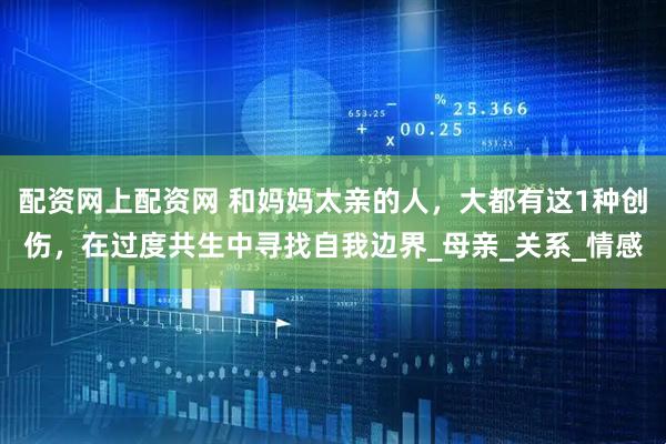 配资网上配资网 和妈妈太亲的人，大都有这1种创伤，在过度共生中寻找自我边界_母亲_关系_情感