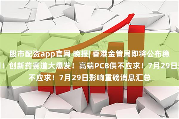 股市配资app官网 晚报| 香港金管局即将公布稳定币牌照监管细则！创新药赛道大爆发！高端PCB供不应求！7月29日影响重磅消息汇总