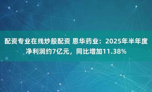 配资专业在线炒股配资 恩华药业：2025年半年度净利润约7亿元，同比增加11.38%