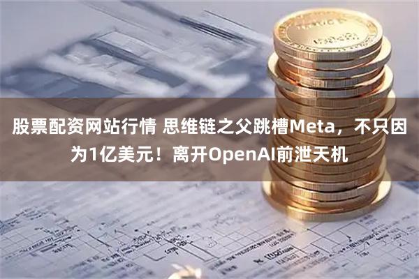 股票配资网站行情 思维链之父跳槽Meta，不只因为1亿美元！离开OpenAI前泄天机