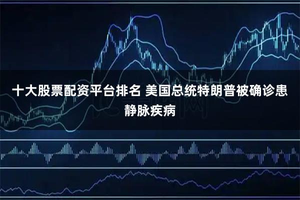十大股票配资平台排名 美国总统特朗普被确诊患静脉疾病