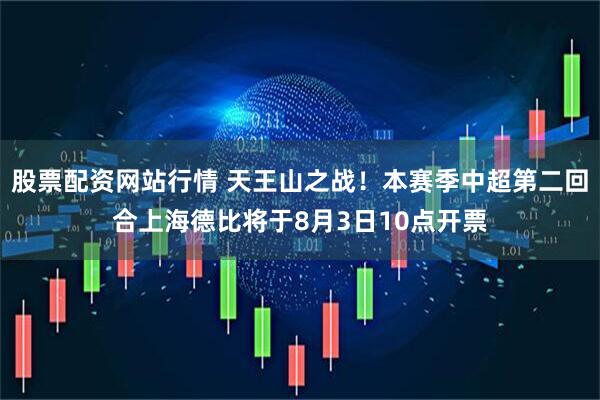股票配资网站行情 天王山之战！本赛季中超第二回合上海德比将于8月3日10点开票