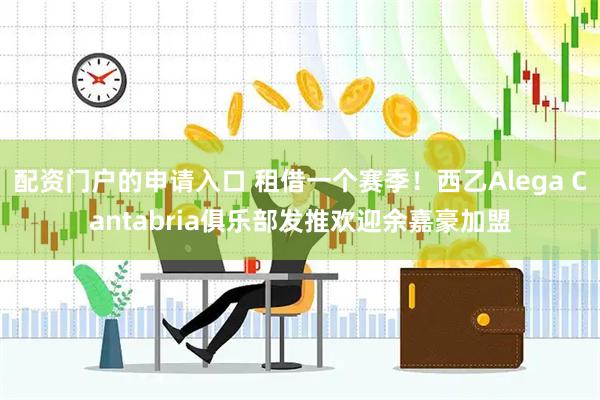 配资门户的申请入口 租借一个赛季！西乙Alega Cantabria俱乐部发推欢迎余嘉豪加盟