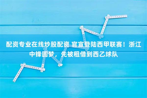 配资专业在线炒股配资 官宣登陆西甲联赛！浙江中锋圆梦，先被租借到西乙球队