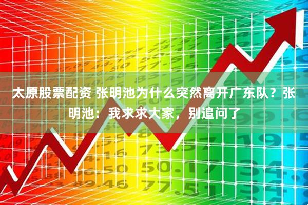 太原股票配资 张明池为什么突然离开广东队？张明池：我求求大家，别追问了