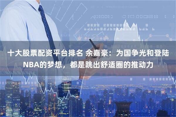 十大股票配资平台排名 余嘉豪：为国争光和登陆NBA的梦想，都是跳出舒适圈的推动力
