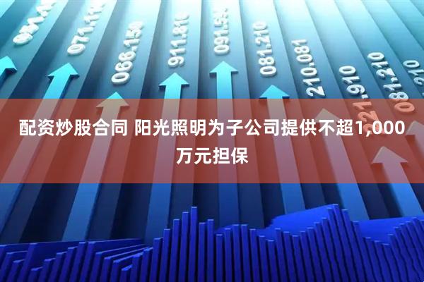 配资炒股合同 阳光照明为子公司提供不超1,000万元担保