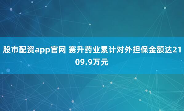 股市配资app官网 赛升药业累计对外担保金额达2109.9万元