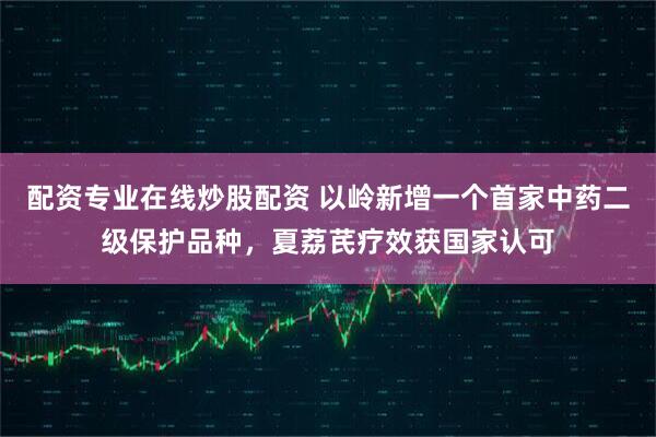 配资专业在线炒股配资 以岭新增一个首家中药二级保护品种，夏荔芪疗效获国家认可