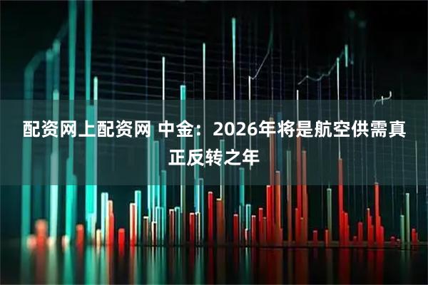 配资网上配资网 中金：2026年将是航空供需真正反转之年