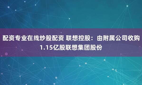 配资专业在线炒股配资 联想控股：由附属公司收购1.15亿股联想集团股份