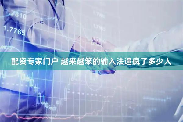 配资专家门户 越来越笨的输入法逼疯了多少人