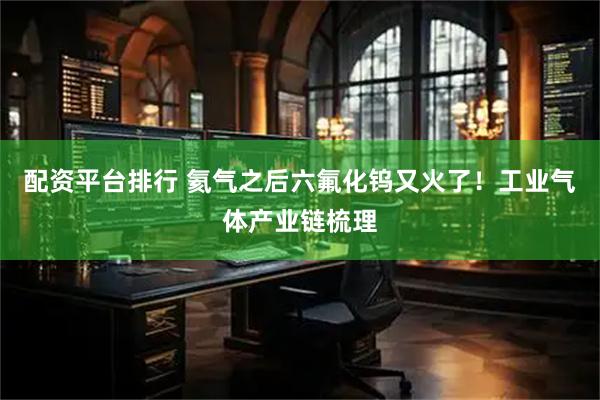 配资平台排行 氦气之后六氟化钨又火了！工业气体产业链梳理