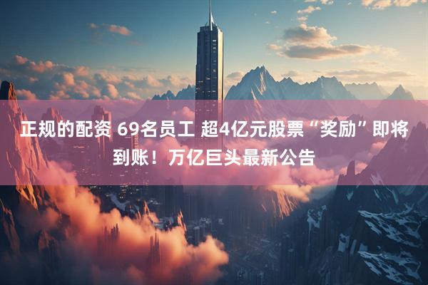 正规的配资 69名员工 超4亿元股票“奖励”即将到账！万亿巨头最新公告