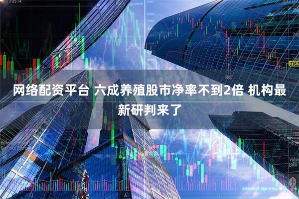 网络配资平台 六成养殖股市净率不到2倍 机构最新研判来了