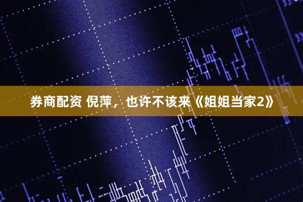 券商配资 倪萍，也许不该来《姐姐当家2》