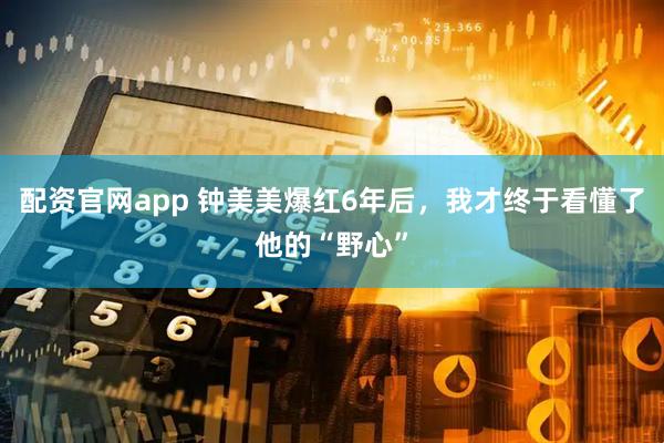 配资官网app 钟美美爆红6年后，我才终于看懂了他的“野心”