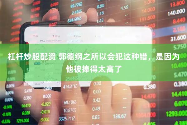 杠杆炒股配资 郭德纲之所以会犯这种错，是因为他被捧得太高了