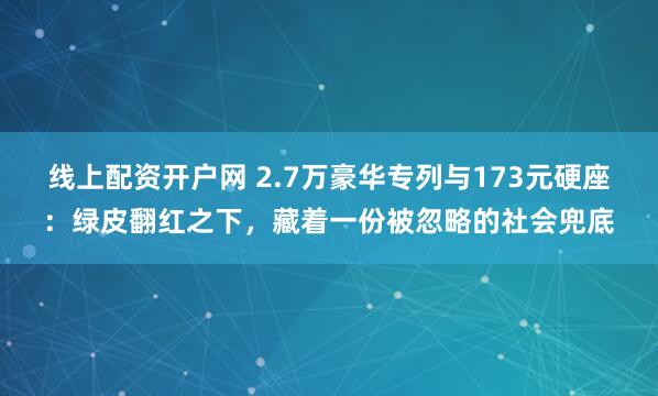 线上配资开户网 2.7万豪华专列与173元硬座：绿皮翻红之下，藏着一份被忽略的社会兜底