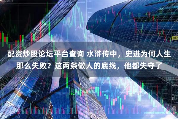 配资炒股论坛平台查询 水浒传中，史进为何人生那么失败？这两条做人的底线，他都失守了