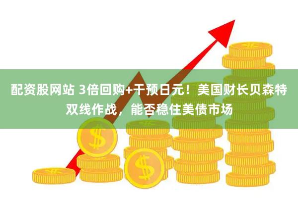 配资股网站 3倍回购+干预日元！美国财长贝森特双线作战，能否稳住美债市场