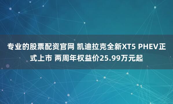 专业的股票配资官网 凯迪拉克全新XT5 PHEV正式上市 两周年权益价25.99万元起