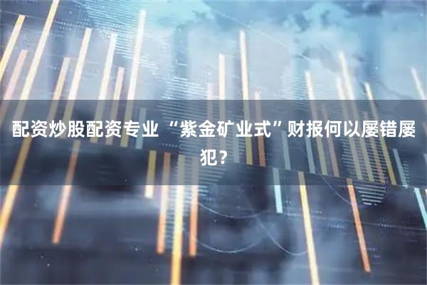 配资炒股配资专业 “紫金矿业式”财报何以屡错屡犯？